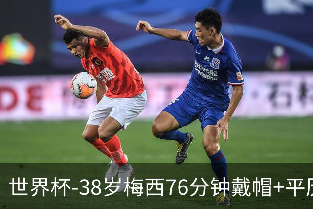 世界杯-38岁梅西76分钟戴帽+平历史纪录 阿根廷3-0阿尔及利亚