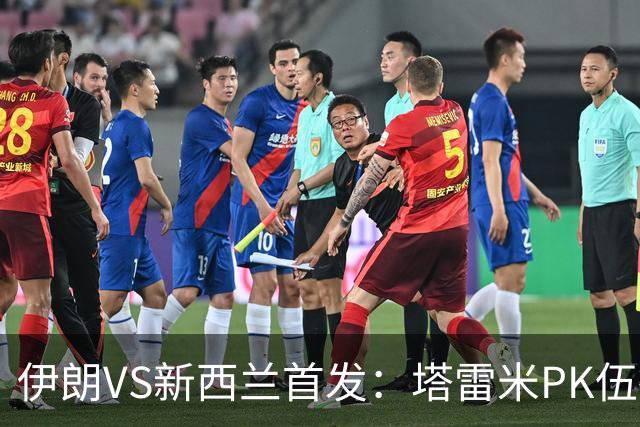 伊朗VS新西兰首发：塔雷米PK伍德 贾汉巴赫什替补席待命